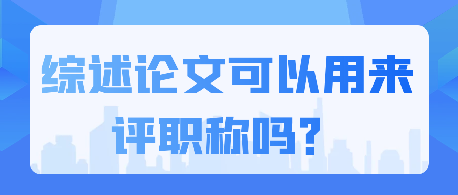 综述论文是什么，可以用来评职称吗？