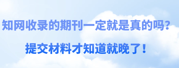 提醒:知网收录的期刊就一定是真的吗？别等提交材料才知道
