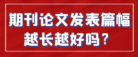【论文发表常识】期刊论文发表篇幅越长越好吗？