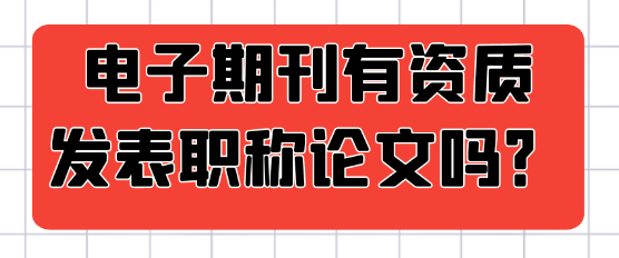 电子期刊有资质发表职称论文吗？发表的论文评职是否认可？