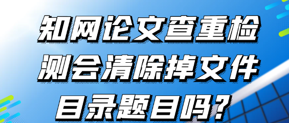 【论文降重】知网论文查重检测会清除掉文件目录题目吗？