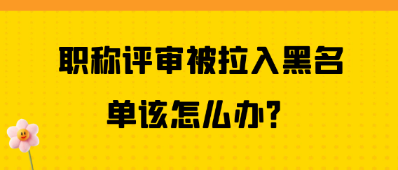 职称评审被拉进黑名单，该如何应对呢？
