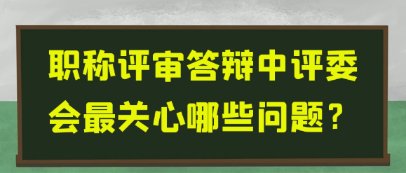 职称评审答辩中，评委会的关切点究竟有哪些？
