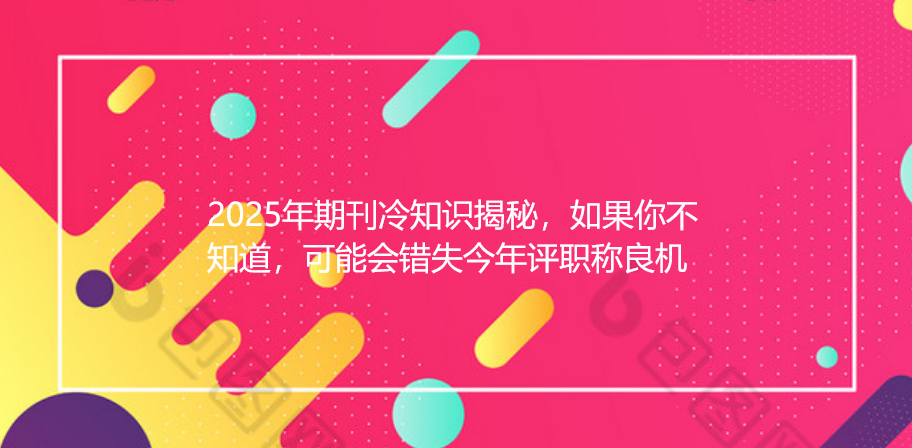 2025年期刊冷知识揭秘，如果你不知道，可能会错失今年评职称良机