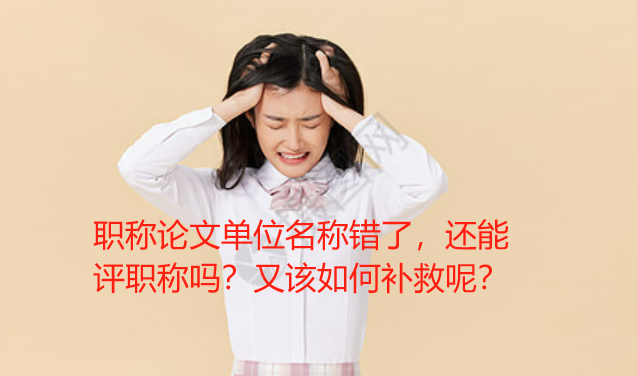 职称论文单位名称错了，还能评职称吗？又该如何补救呢？