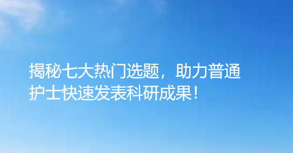 护理与心理学，融合创新引领科研新方向！揭秘七大热门选题，助力普通护士快速发表科研成果！