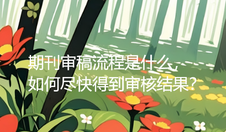 【论文投稿技巧】期刊审稿流程是什么，如何尽快得到审核结果？