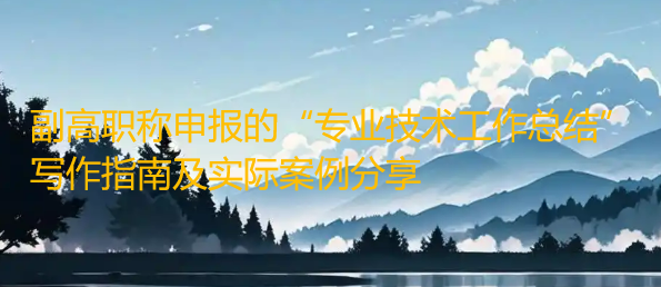 副高职称申报的“专业技术工作总结”写作指南及实际案例分享