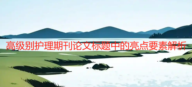 高级别护理期刊论文标题中的亮点要素解析