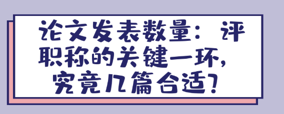 论文发表数量：评职称的关键考量维度，究竟几篇才合适？