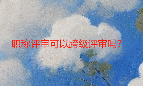 职称评审必须要一级一级按部就班往上评吗？可以跨级评审吗？