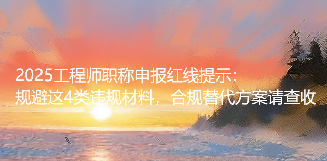 2025工程师职称申报红线提示：规避这4类违规材料，合规替代方案请查收
