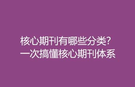 核心期刊有哪些分类？一次搞懂核心期刊体系