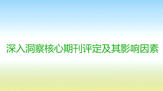 【期刊知识】揭开面纱：深入洞察核心期刊评定及其影响因素