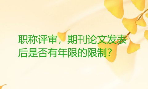 职称评审，期刊论文发表后是否有年限的限制？