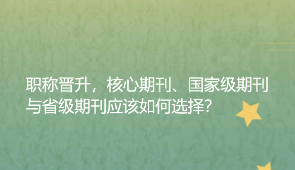 【期刊投稿知识】职称晋升，核心期刊、国家级期刊与省级期刊应该如何选择？