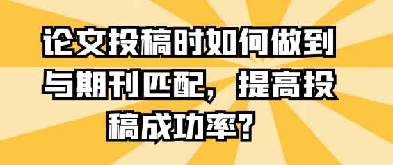 论文投稿时如何做到与期刊精准匹配，显著提高投稿成功率？