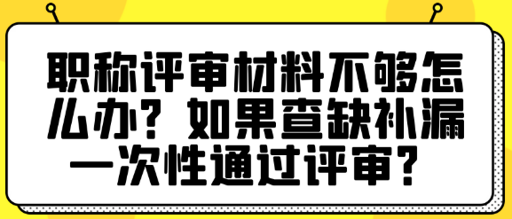 职称评审材料不够怎么办？如何查缺补漏一次性通过评审？