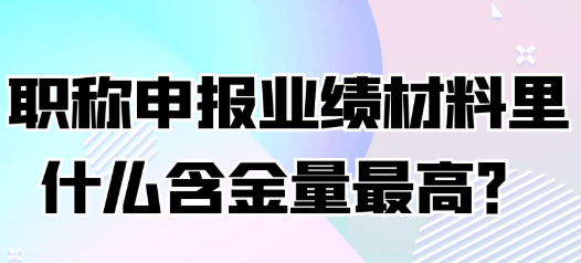职称申报业绩材料中哪一种材料含金量最高？