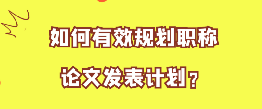 【论文发表技巧】如何有效规划职称论文发表计划？