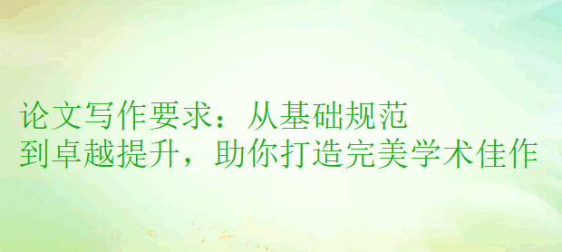 论文写作要求：从基础规范到卓越提升，助你打造完美学术佳作