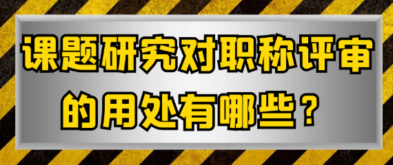 课题研究对职称评审的用处有哪些？