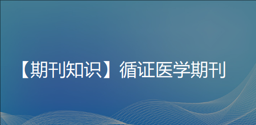 【期刊知识】循证医学期刊——为健康决策提供科学依据