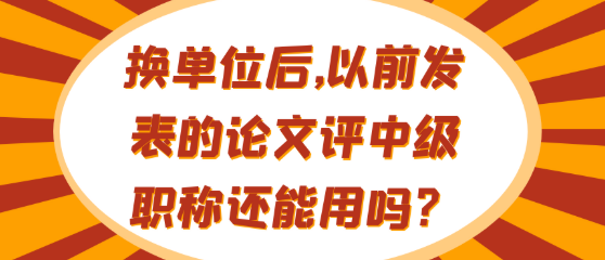 换单位后，先前发表的论文在中级职称评审中还可以用吗？
