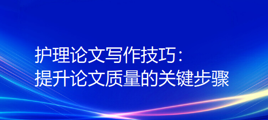护理论文写作技巧：提升论文质量的关键步骤