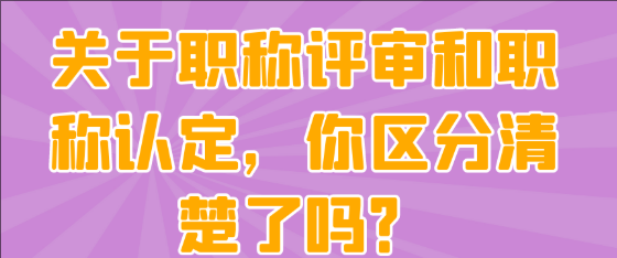 关于职称评审与职称认定，你能清晰区分二者之间有什么不同吗？