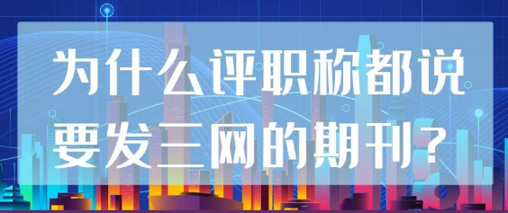 为什么评职称都强调要发表三网收录的期刊？