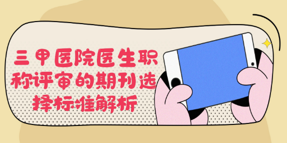 三甲医院医生职称评审：职称评审期刊选择标准深度解析