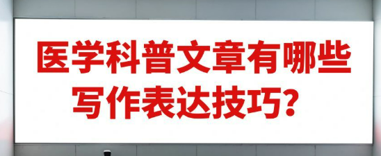 【医学科普作品写作技巧】医学科普文章有哪些写作表达技巧？