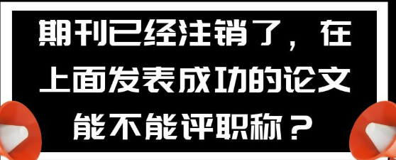 期刊注销后，已发表的论文还能用于评职称吗？