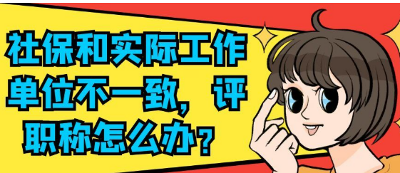 【职称评审知识】社保和实际工作单位不一致，评职称怎么办？