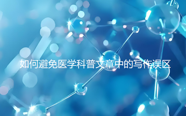 如何避免医学科普文章中的写作误区？可千万别让好内容毁在这些常见误区上