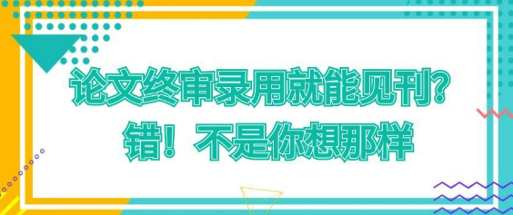 论文终审录用就意味着能见刊吗？错！实际情况并非你想象的那样