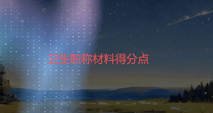 为什么别人写的卫生职称评审业绩材料能够一次过?因为他们都抓了这几个 “得分点”! 为什么别人写的卫生职称评审业绩材料能够一次过?因为他们都抓了这几个 “得分点”!