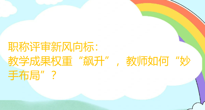 职称评审新风向标：教学成果权重“飙升”，教师如何“妙手布局”？