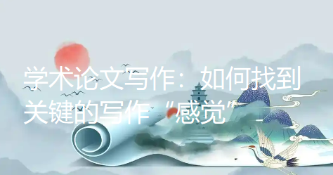 【论文写作技巧】学术论文写作:如何找到关键的写作“感觉” 【论文写作技巧】学术论文写作:如何找到关键的写作“感觉”
