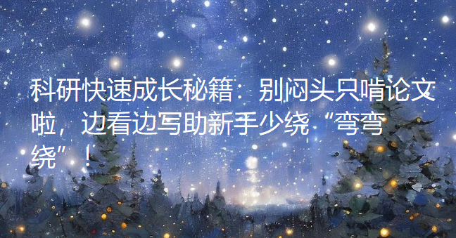科研快速成长秘籍:别闷头只啃论文啦,边看边写助新手少绕“弯弯绕”! 科研快速成长秘籍:别闷头只啃论文啦,边看边写助新手少绕“弯弯绕”!