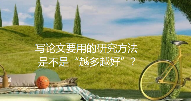 【论文写作技巧】写论文要用的研究方法,是不是“越多越好”? 【论文写作技巧】写论文要用的研究方法,是不是“越多越好”?