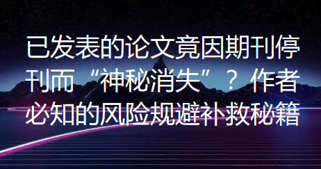 【论文发表知识】已发表的论文竟因期刊停刊而“神秘消失”?作者必知的风险规避与补救秘籍 【论文发表知识】已发表的论文竟因期刊停刊而“神秘消失”?作者必知的风险规避与补救秘籍