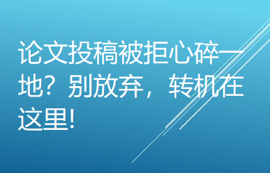 论文投稿被拒心碎一地?别放弃,转机在这里! 论文投稿被拒心碎一地?别放弃,转机在这里!