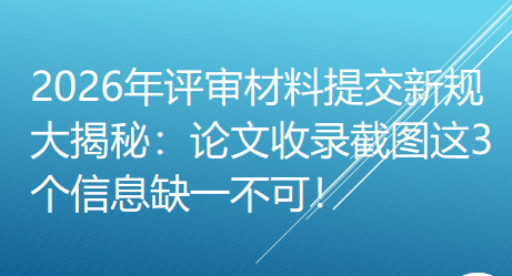 【职称评审知识】提醒！2026年评审材料提交新规大揭秘：论文收录截图这3个信息缺一不可！