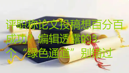 【论文投稿技巧】评职称论文投稿想百分百成功?编辑透露的3个“绿色通道”别错过 【论文投稿技巧】评职称论文投稿想百分百成功?编辑透露的3个“绿色通道”别错过