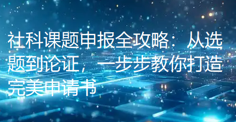 【课题申报】社科课题申报全攻略:从选题到论证,一步步教你打造完美申请书 【课题申报】社科课题申报全攻略:从选题到论证,一步步教你打造完美申请书