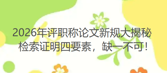 2026年评职称论文新规大揭秘:检索证明四要素,缺一不可! 2026年评职称论文新规大揭秘:检索证明四要素,缺一不可!