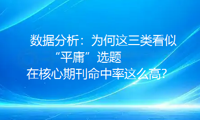 数据分析:为何这三类看似“平庸”选题,在核心期刊命中率这么高? 数据分析:为何这三类看似“平庸”选题,在核心期刊命中率这么高?