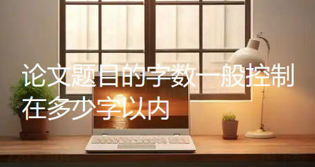 论文题目的字数一般控制在多少字以内?一篇讲清期刊常见要求 论文题目的字数一般控制在多少字以内?一篇讲清期刊常见要求